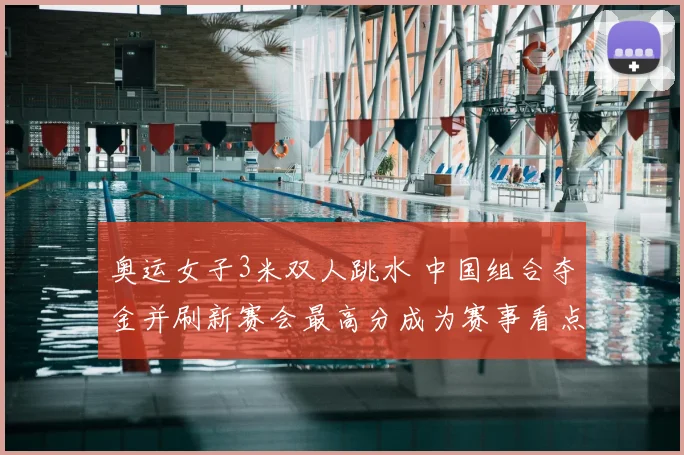 奥运女子3米双人跳水 中国组合夺金并刷新赛会最高分成为赛事看点