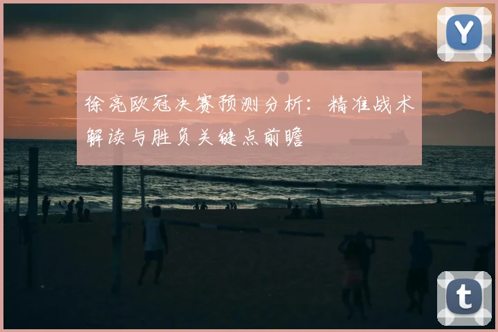 徐亮欧冠决赛预测分析：精准战术解读与胜负关键点前瞻