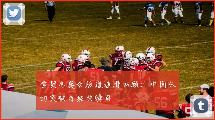 索契冬奥会短道速滑回顾：中国队的突破与经典瞬间