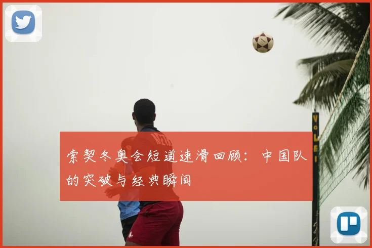 索契冬奥会短道速滑回顾：中国队的突破与经典瞬间