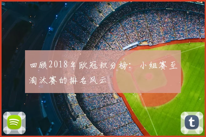回顾2018年欧冠积分榜:小组赛至淘汰赛的排名风云