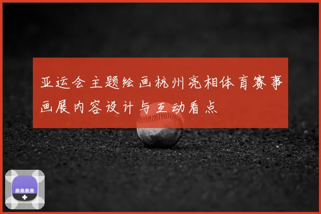 亚运会主题绘画杭州亮相体育赛事画展内容设计与互动看点