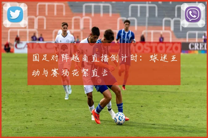 国足对阵越南直播倒计时:球迷互动与赛场花絮直击