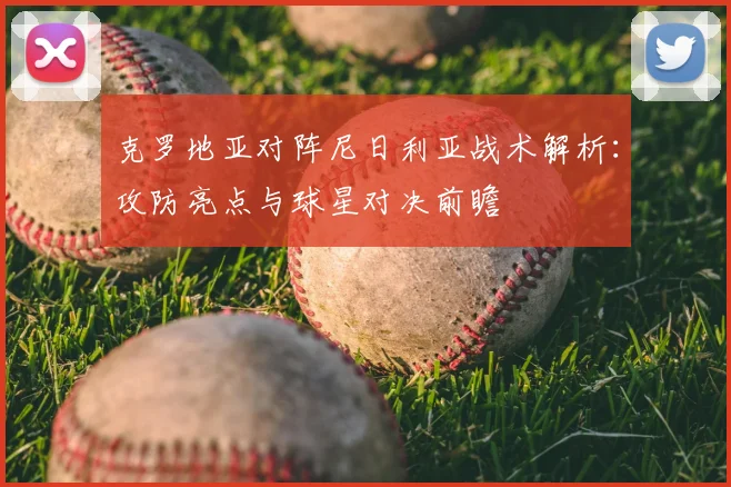 克罗地亚对阵尼日利亚战术解析:攻防亮点与球星对决前瞻