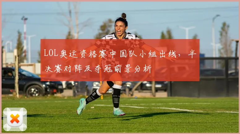 LOL奥运资格赛中国队小组出线，半决赛对阵及夺冠前景分析