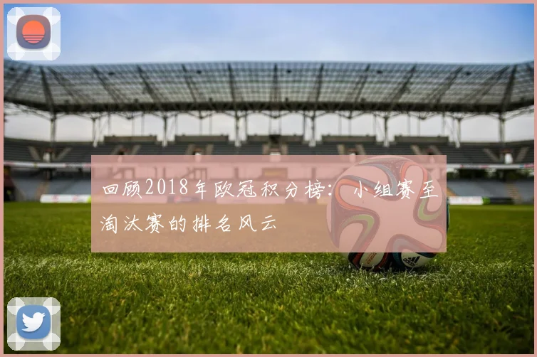 回顾2018年欧冠积分榜：小组赛至淘汰赛的排名风云