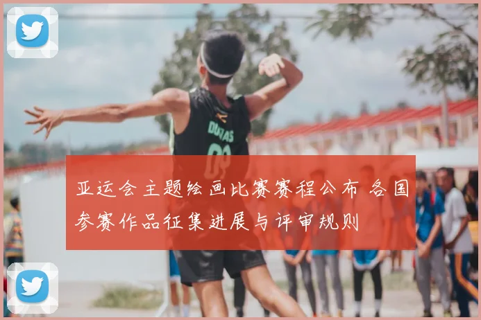 亚运会主题绘画比赛赛程公布 各国参赛作品征集进展与评审规则