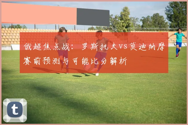 俄超焦点战：罗斯托夫vs莫迪纳摩赛前预测与可能比分解析