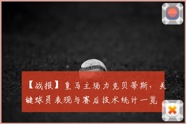 【战报】皇马主场力克贝蒂斯,关键球员表现与赛后技术统计一览