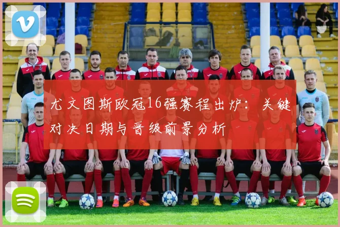尤文图斯欧冠16强赛程出炉：关键对决日期与晋级前景分析