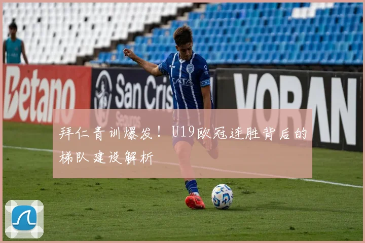 拜仁青训爆发！U19欧冠连胜背后的梯队建设解析