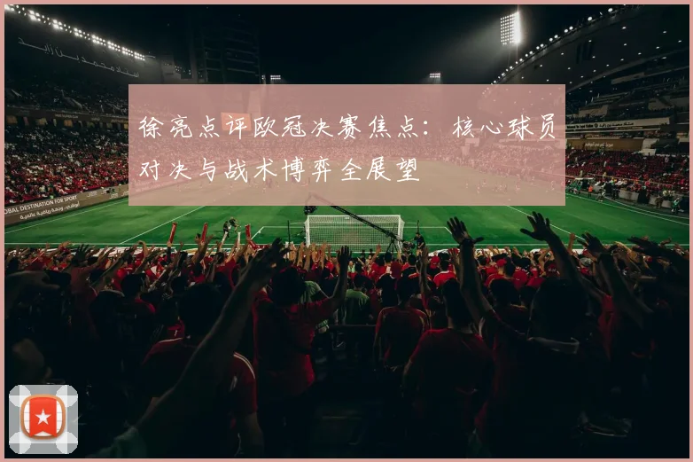 徐亮点评欧冠决赛焦点:核心球员对决与战术博弈全展望