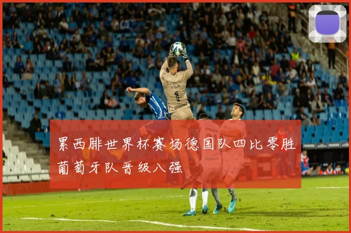 累西腓世界杯赛场德国队四比零胜葡萄牙队晋级八强