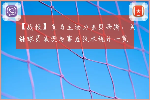 【战报】皇马主场力克贝蒂斯，关键球员表现与赛后技术统计一览