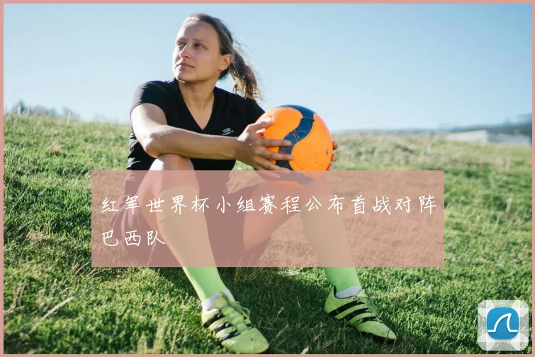 红军世界杯小组赛程公布首战对阵巴西队