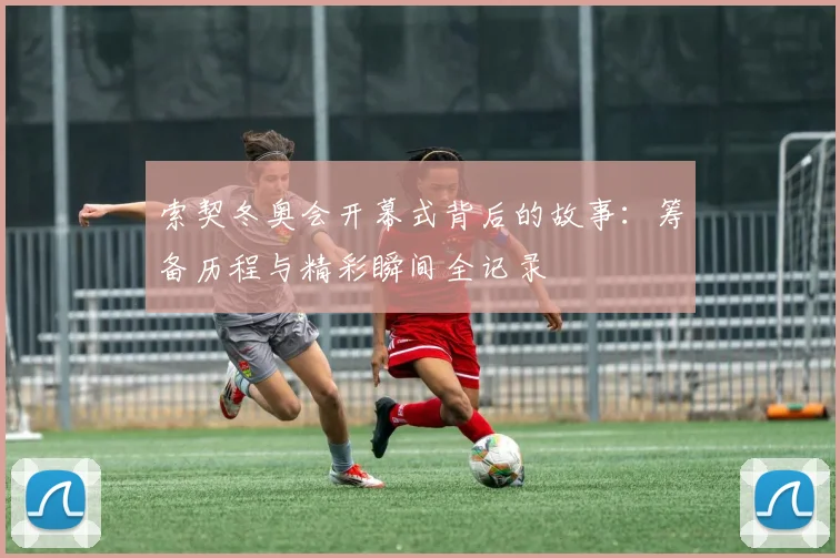 索契冬奥会开幕式背后的故事:筹备历程与精彩瞬间全记录