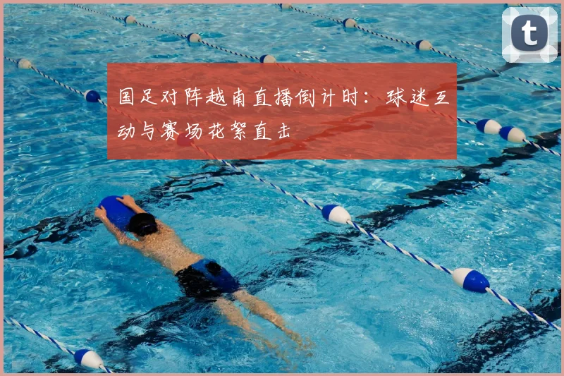 国足对阵越南直播倒计时：球迷互动与赛场花絮直击