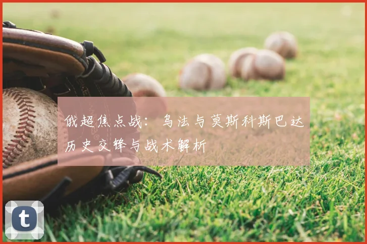 俄超焦点战:乌法与莫斯科斯巴达历史交锋与战术解析