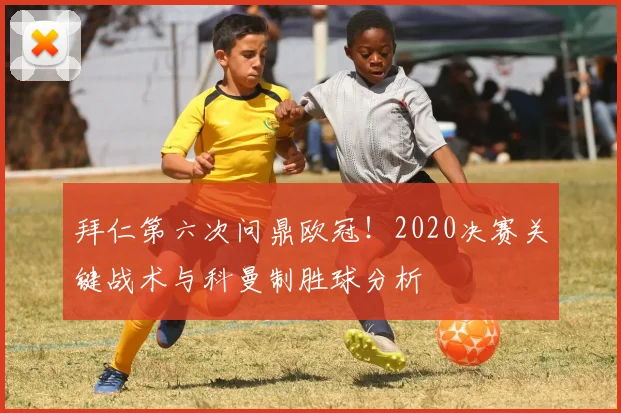 拜仁第六次问鼎欧冠！2020决赛关键战术与科曼制胜球分析