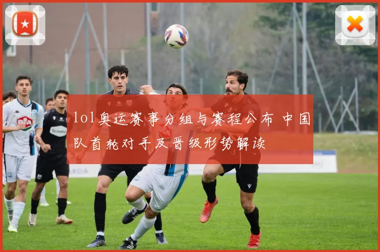 lol奥运赛事分组与赛程公布 中国队首轮对手及晋级形势解读